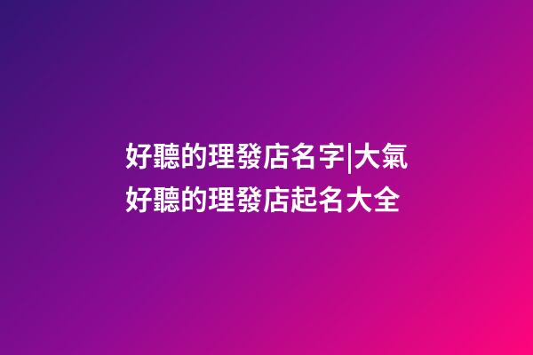 好聽的理發店名字|大氣好聽的理發店起名大全-第1張-店鋪起名-玄機派